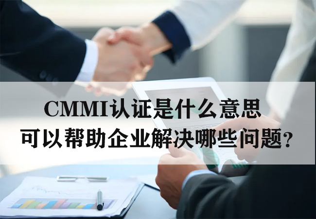 CMMI认证是什么意思，可以帮助企业解决哪些问题？-海南领汇国际(图1)