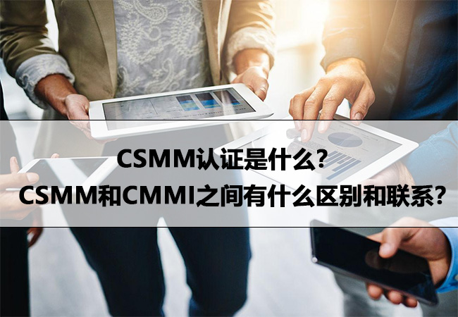 CSMM认证是什么？CSMM和CMMI之间有什么区别和联系？-海南领汇国际