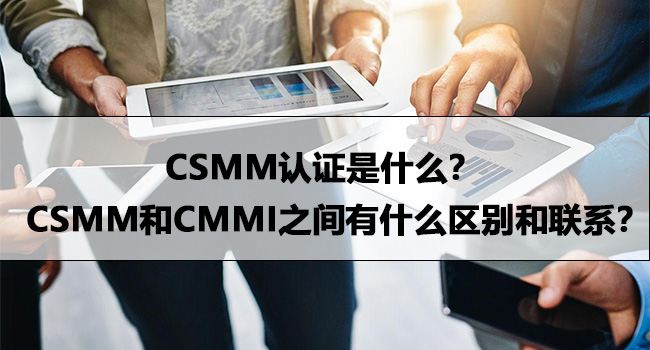 CSMM认证是什么？CSMM和CMMI之间有什么区别和联系？-海南领汇国际(图1)