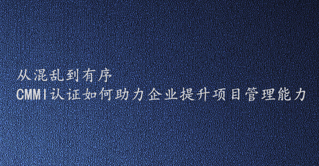 从混乱到有序：CMMI认证如何助力企业提升项目管理能力(图1)